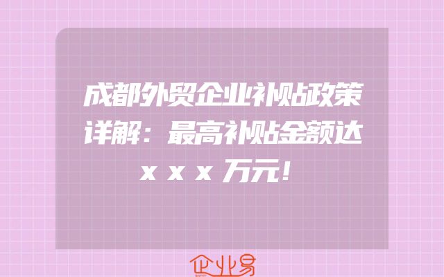 成都外贸企业补贴政策详解：最高补贴金额达xxx万元！