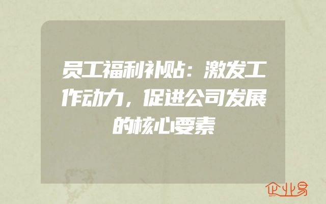 员工福利补贴：激发工作动力，促进公司发展的核心要素