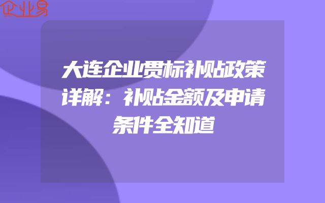 大连企业贯标补贴政策详解：补贴金额及申请条件全知道