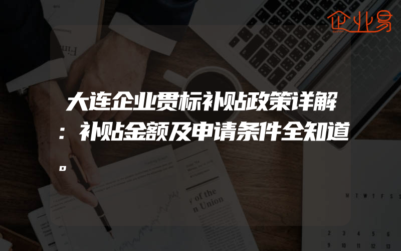 大连企业贯标补贴政策详解：补贴金额及申请条件全知道。