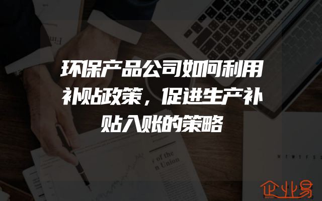环保产品公司如何利用补贴政策，促进生产补贴入账的策略
