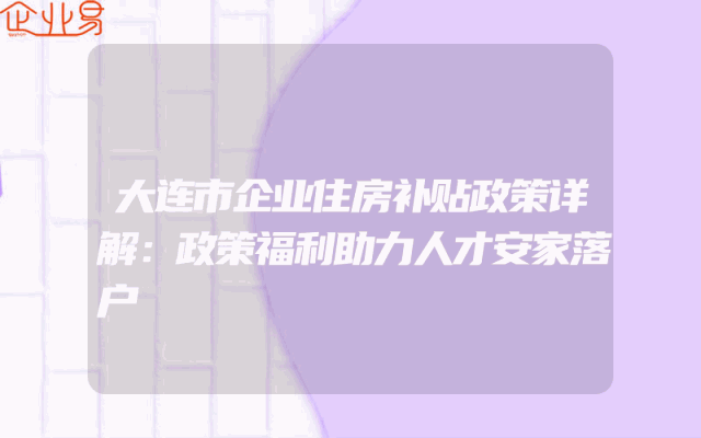 大连市企业住房补贴政策详解：政策福利助力人才安家落户