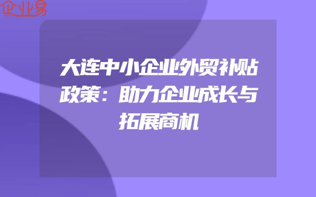 大连中小企业外贸补贴政策：助力企业成长与拓展商机