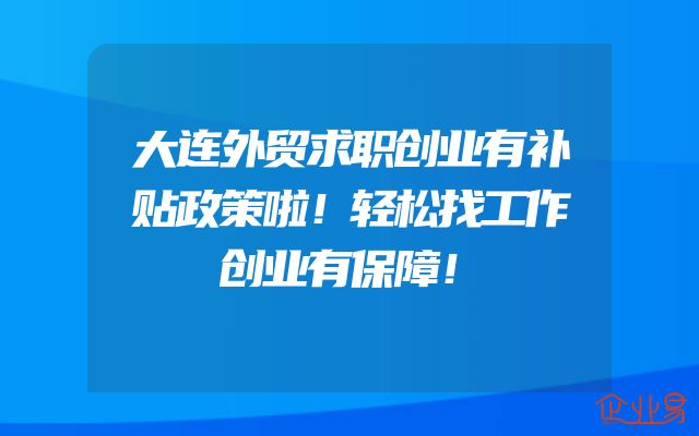大连外贸求职创业有补贴政策啦！轻松找工作创业有保障！