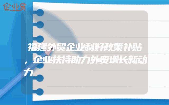 福建外贸企业利好政策补贴，企业扶持助力外贸增长新动力
