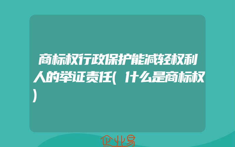 商标权行政保护能减轻权利人的举证责任(什么是商标权)