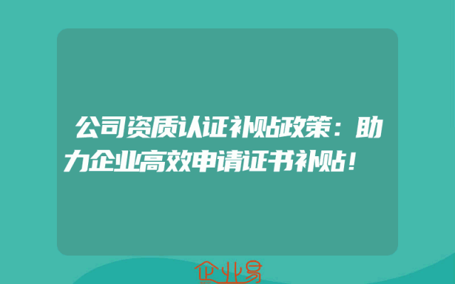 公司资质认证补贴政策：助力企业高效申请证书补贴！