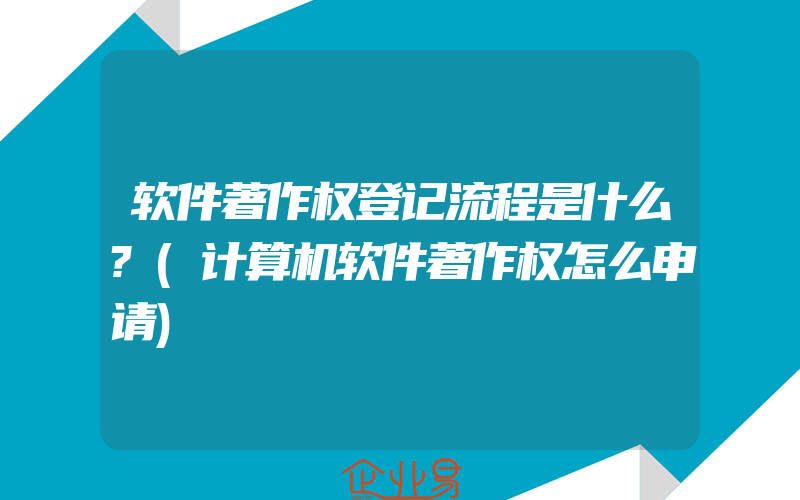 软件著作权登记流程是什么?(计算机软件著作权怎么申请)