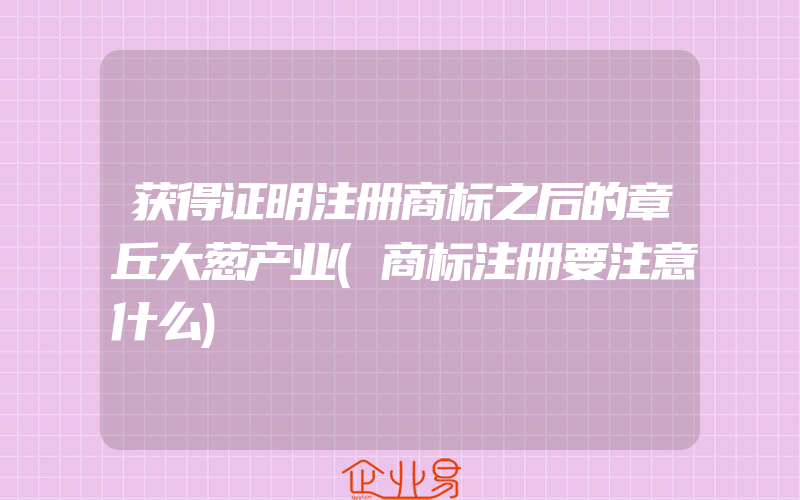 获得证明注册商标之后的章丘大葱产业(商标注册要注意什么)