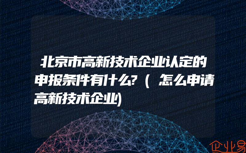 北京市高新技术企业认定的申报条件有什么?(怎么申请高新技术企业)