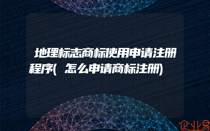 地理标志商标使用申请注册程序(怎么申请商标注册)