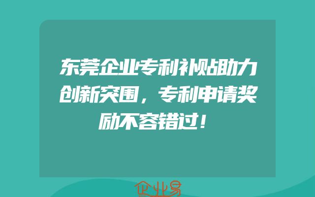 东莞企业专利补贴助力创新突围，专利申请奖励不容错过！