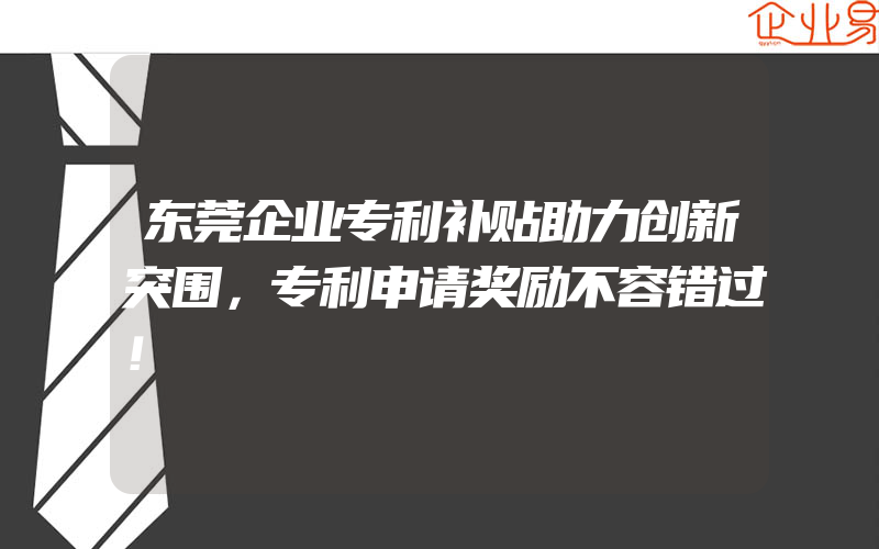 东莞企业专利补贴助力创新突围，专利申请奖励不容错过！