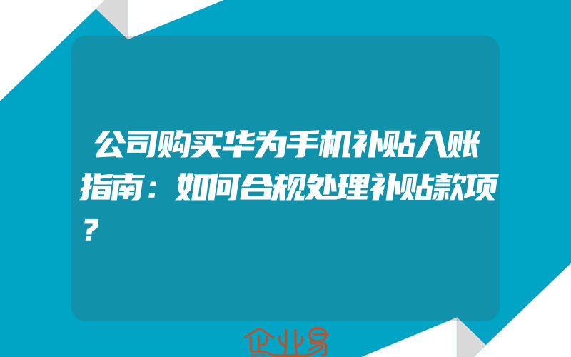 公司购买华为手机补贴入账指南：如何合规处理补贴款项？