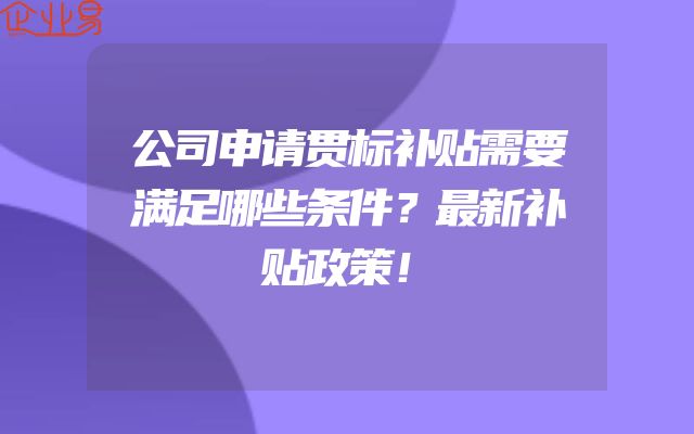 公司申请贯标补贴需要满足哪些条件？最新补贴政策！