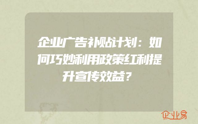 企业广告补贴计划：如何巧妙利用政策红利提升宣传效益？