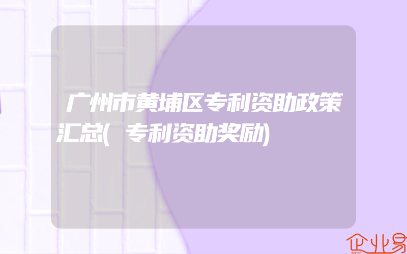 广州市黄埔区专利资助政策汇总(专利资助奖励)