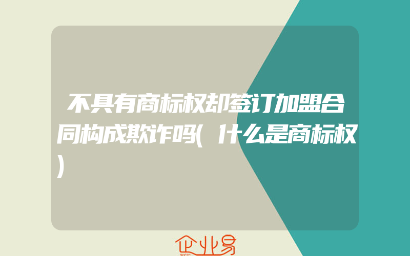 不具有商标权却签订加盟合同构成欺诈吗(什么是商标权)