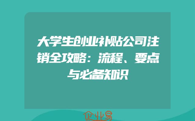 大学生创业补贴公司注销全攻略：流程、要点与必备知识