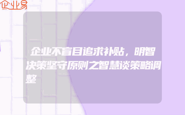 企业不盲目追求补贴，明智决策坚守原则之智慧谈策略调整