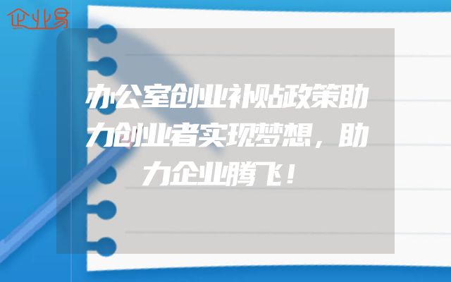 办公室创业补贴政策助力创业者实现梦想，助力企业腾飞！