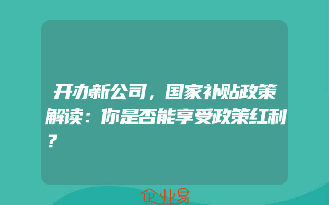 开办新公司，国家补贴政策解读：你是否能享受政策红利？