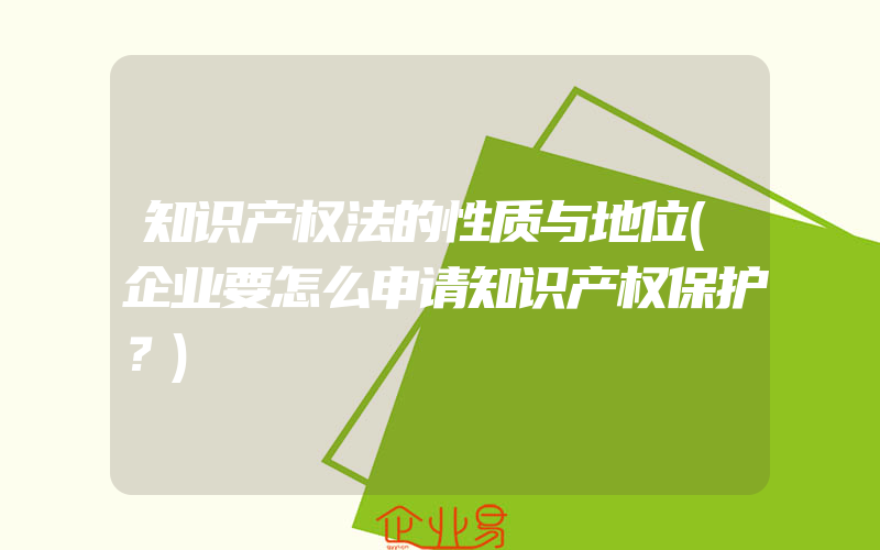 知识产权法的性质与地位(企业要怎么申请知识产权保护？)