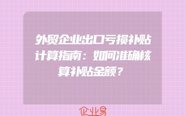 外贸企业出口亏损补贴计算指南：如何准确核算补贴金额？
