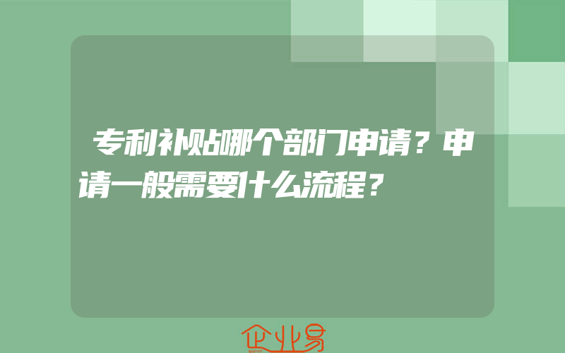 专利补贴哪个部门申请？申请一般需要什么流程？