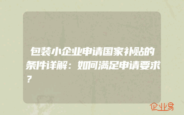 包装小企业申请国家补贴的条件详解：如何满足申请要求？