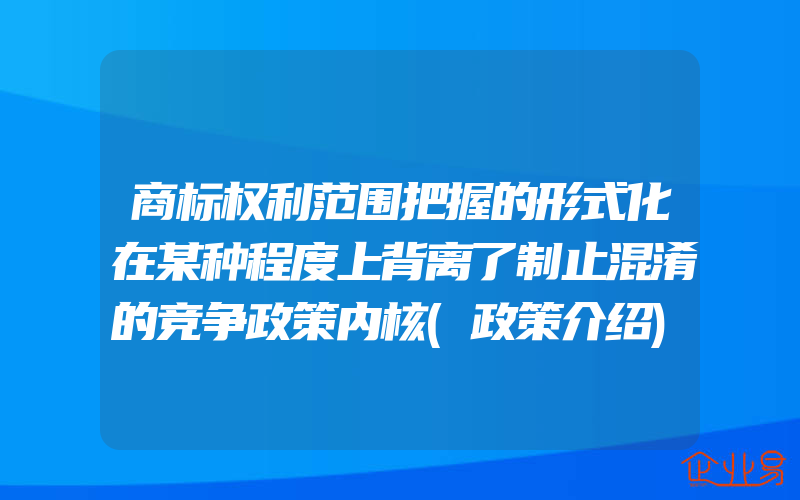 商标权利范围把握的形式化在某种程度上背离了制止混淆的竞争政策内核(政策介绍)