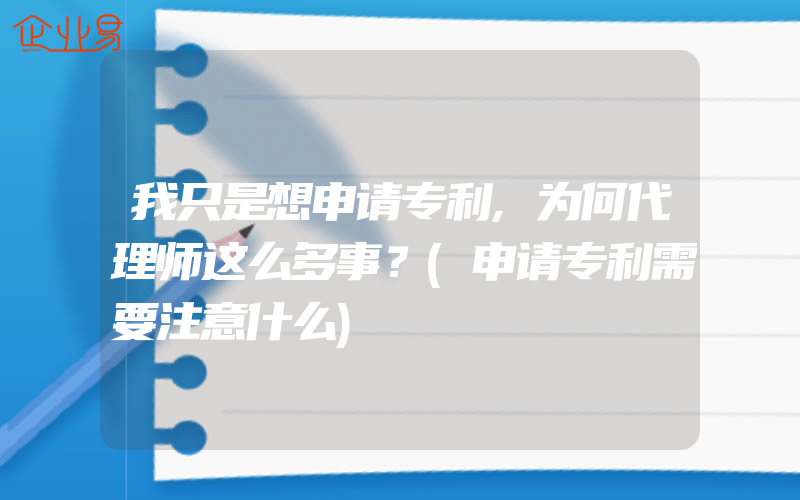 我只是想申请专利,为何代理师这么多事？(申请专利需要注意什么)