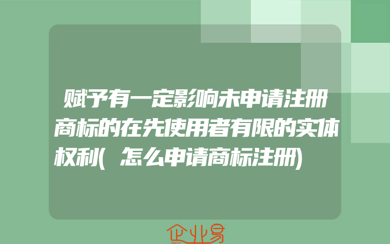 赋予有一定影响未申请注册商标的在先使用者有限的实体权利(怎么申请商标注册)