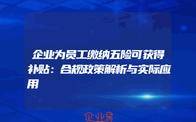 企业为员工缴纳五险可获得补贴：合规政策解析与实际应用