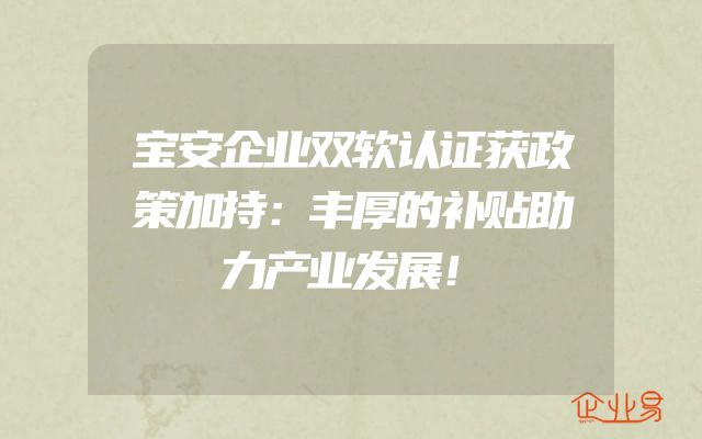 宝安企业双软认证获政策加持：丰厚的补贴助力产业发展！