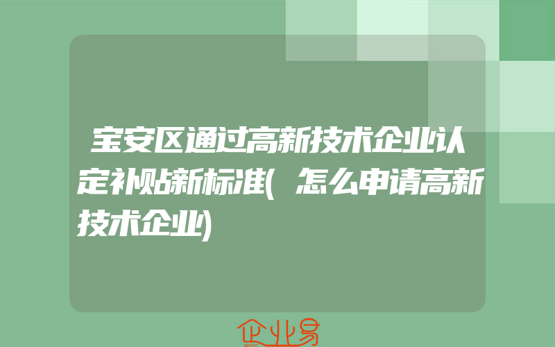 宝安区通过高新技术企业认定补贴新标准(怎么申请高新技术企业)