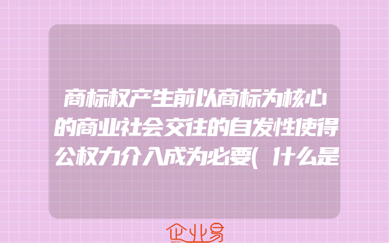 商标权产生前以商标为核心的商业社会交往的自发性使得公权力介入成为必要(什么是商标权)