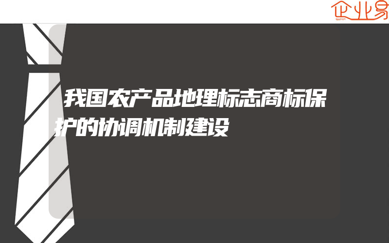 我国农产品地理标志商标保护的协调机制建设