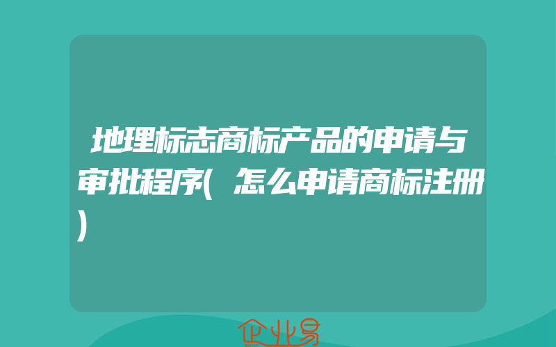 地理标志商标产品的申请与审批程序(怎么申请商标注册)