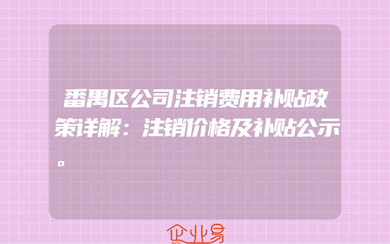 番禺区公司注销费用补贴政策详解：注销价格及补贴公示。