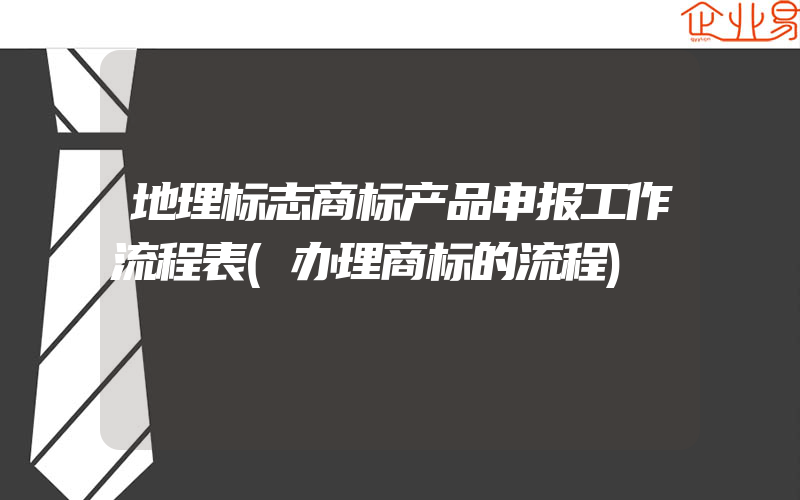 地理标志商标产品申报工作流程表(办理商标的流程)