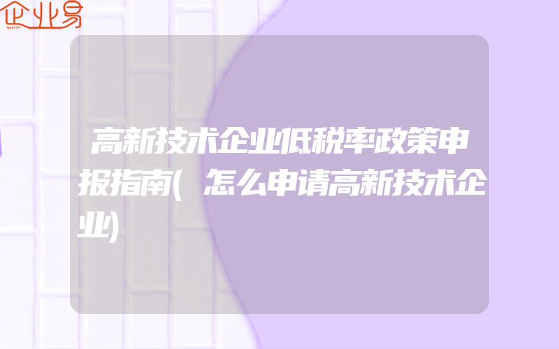 高新技术企业低税率政策申报指南(怎么申请高新技术企业)