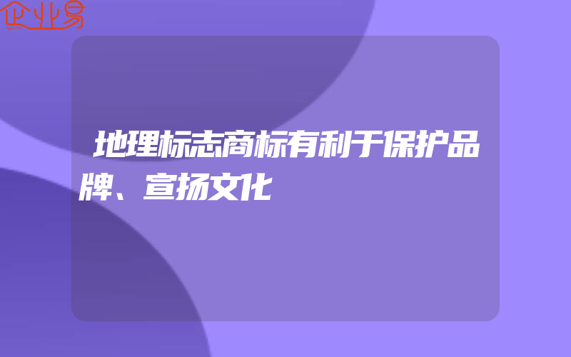 地理标志商标有利于保护品牌、宣扬文化