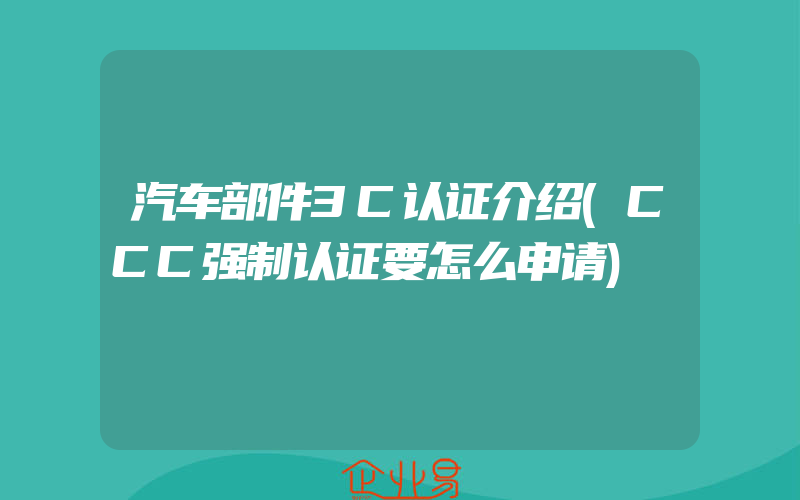 汽车部件3C认证介绍(CCC强制认证要怎么申请)