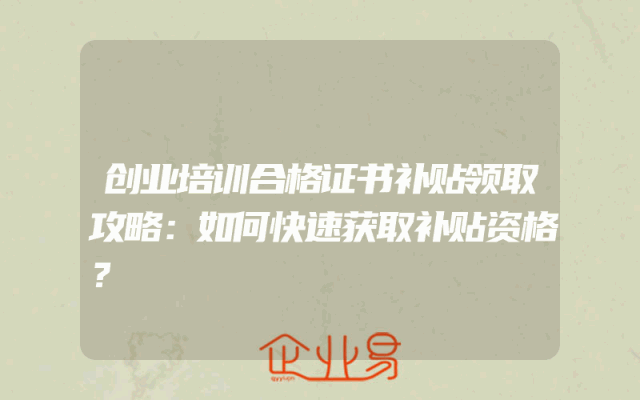 创业培训合格证书补贴领取攻略：如何快速获取补贴资格？