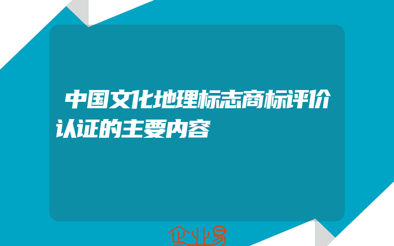 中国文化地理标志商标评价认证的主要内容
