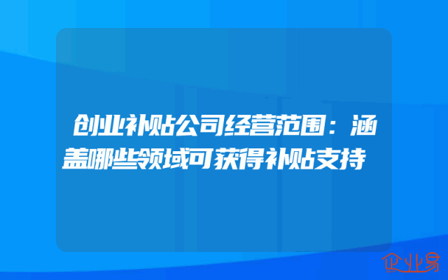 创业补贴公司经营范围：涵盖哪些领域可获得补贴支持