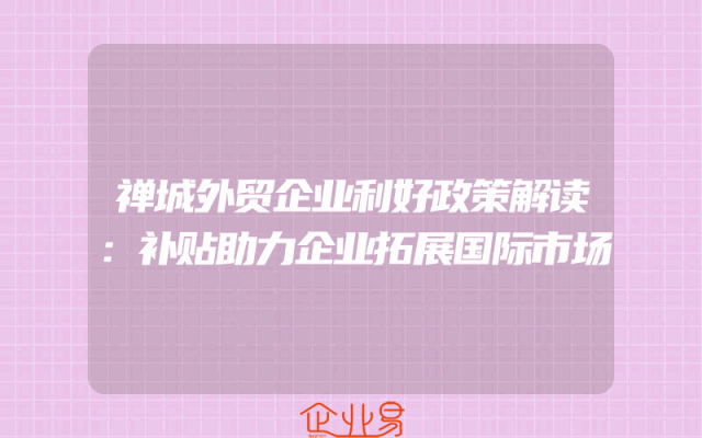 禅城外贸企业利好政策解读：补贴助力企业拓展国际市场