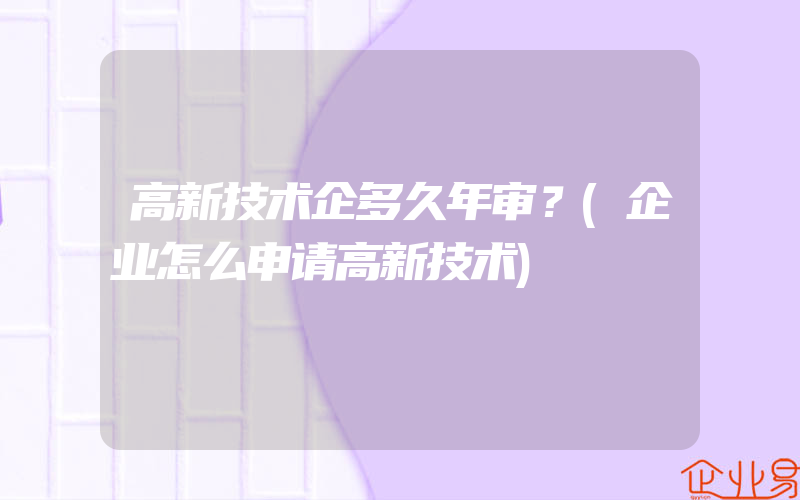 高新技术企多久年审？(企业怎么申请高新技术)