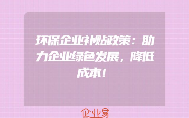 环保企业补贴政策：助力企业绿色发展，降低成本！